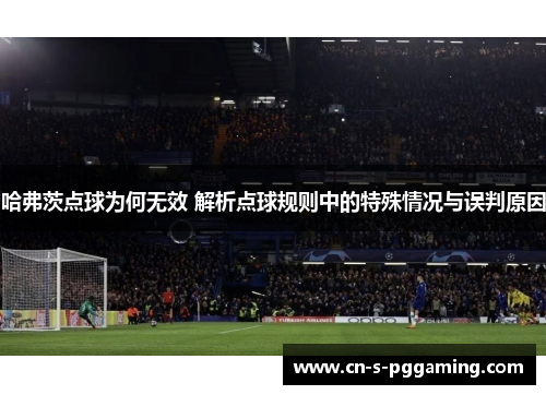 哈弗茨点球为何无效 解析点球规则中的特殊情况与误判原因 哈弗茨点球为何无效 解析点球规则中的特殊情况与误判原因