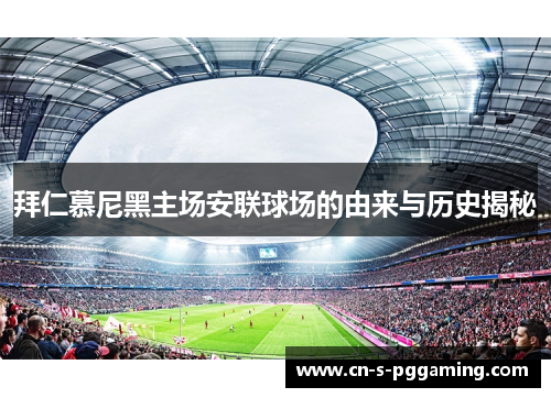 拜仁慕尼黑主场安联球场的由来与历史揭秘 拜仁慕尼黑主场安联球场的由来与历史揭秘