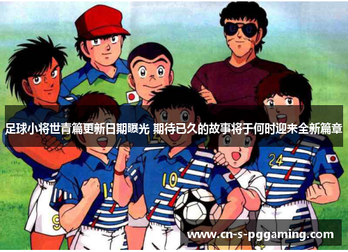 足球小将世青篇更新日期曝光 期待已久的故事将于何时迎来全新篇章