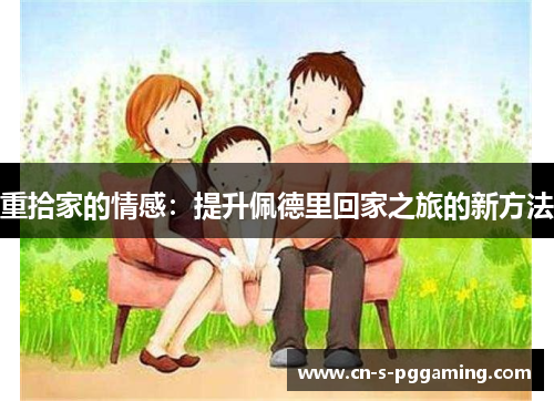 重拾家的情感:提升佩德里回家之旅的新方法 重拾家的情感:提升佩德里回家之旅的新方法