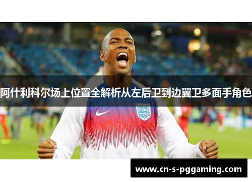 阿什利科尔场上位置全解析从左后卫到边翼卫多面手角色 阿什利科尔场上位置全解析从左后卫到边翼卫多面手角色