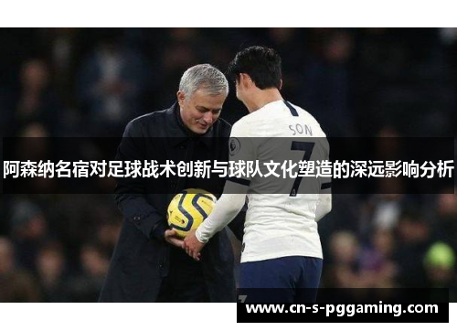 阿森纳名宿对足球战术创新与球队文化塑造的深远影响分析 阿森纳名宿对足球战术创新与球队文化塑造的深远影响分析