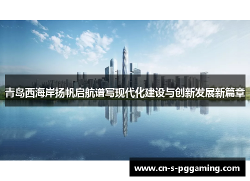 青岛西海岸扬帆启航谱写现代化建设与创新发展新篇章 青岛西海岸扬帆启航谱写现代化建设与创新发展新篇章