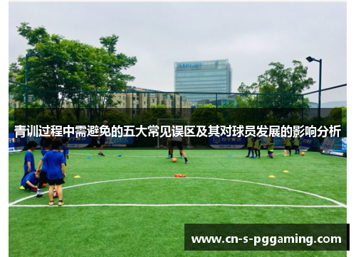 青训过程中需避免的五大常见误区及其对球员发展的影响分析 青训过程中需避免的五大常见误区及其对球员发展的影响分析