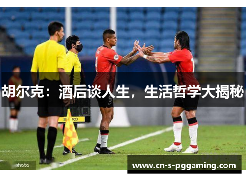 胡尔克：酒后谈人生，生活哲学大揭秘