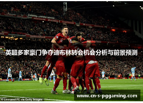 英超多家豪门争夺迪布林转会机会分析与前景预测