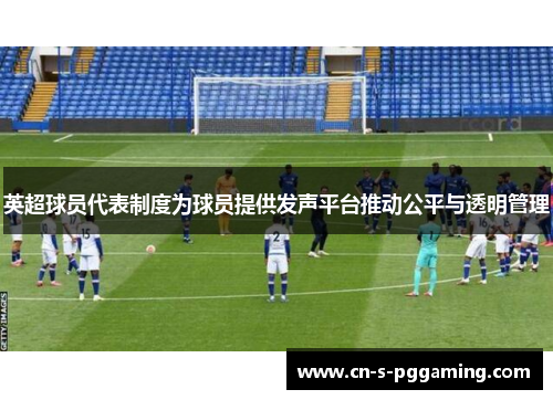 英超球员代表制度为球员提供发声平台推动公平与透明管理