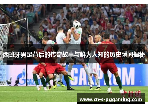 西班牙男足背后的传奇故事与鲜为人知的历史瞬间揭秘 西班牙男足背后的传奇故事与鲜为人知的历史瞬间揭秘