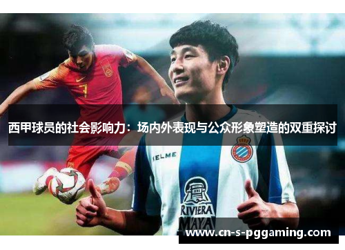 西甲球员的社会影响力:场内外表现与公众形象塑造的双重探讨 西甲球员的社会影响力:场内外表现与公众形象塑造的双重探讨
