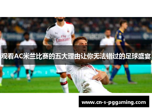 观看AC米兰比赛的五大理由让你无法错过的足球盛宴 观看AC米兰比赛的五大理由让你无法错过的足球盛宴