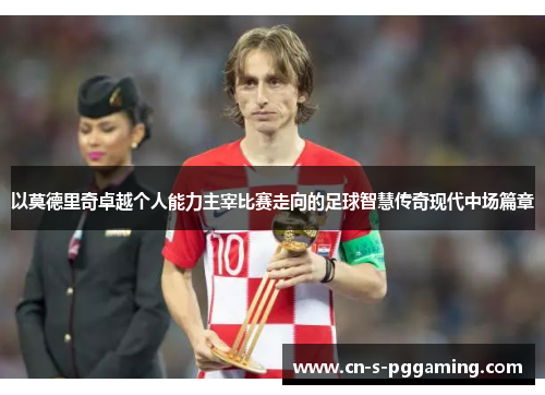 以莫德里奇卓越个人能力主宰比赛走向的足球智慧传奇现代中场篇章