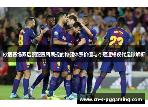 欧冠赛场双后腰配置所展现的稳健体系价值与夺冠逻辑现代足球解析
