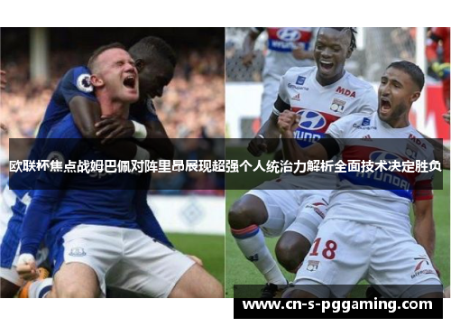 欧联杯焦点战姆巴佩对阵里昂展现超强个人统治力解析全面技术决定胜负 欧联杯焦点战姆巴佩对阵里昂展现超强个人统治力解析全面技术决定胜负