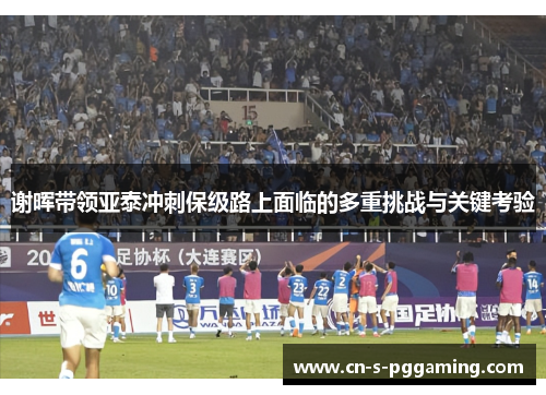 谢晖带领亚泰冲刺保级路上面临的多重挑战与关键考验