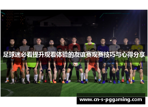 足球迷必看提升观看体验的友谊赛观赛技巧与心得分享 足球迷必看提升观看体验的友谊赛观赛技巧与心得分享