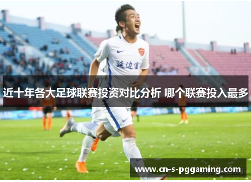 近十年各大足球联赛投资对比分析 哪个联赛投入最多 近十年各大足球联赛投资对比分析 哪个联赛投入最多