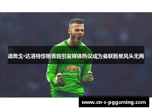 迪奥戈·达洛特惊艳表现引发媒体热议成为曼联新星风头无两 迪奥戈·达洛特惊艳表现引发媒体热议成为曼联新星风头无两