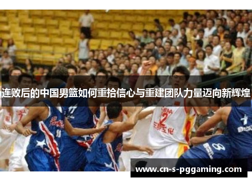 连败后的中国男篮如何重拾信心与重建团队力量迈向新辉煌 连败后的中国男篮如何重拾信心与重建团队力量迈向新辉煌