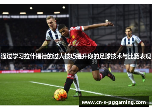 通过学习拉什福德的过人技巧提升你的足球技术与比赛表现 通过学习拉什福德的过人技巧提升你的足球技术与比赛表现