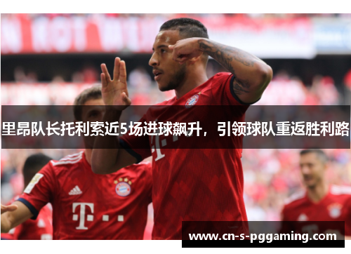 里昂队长托利索近5场进球飙升,引领球队重返胜利路 里昂队长托利索近5场进球飙升,引领球队重返胜利路