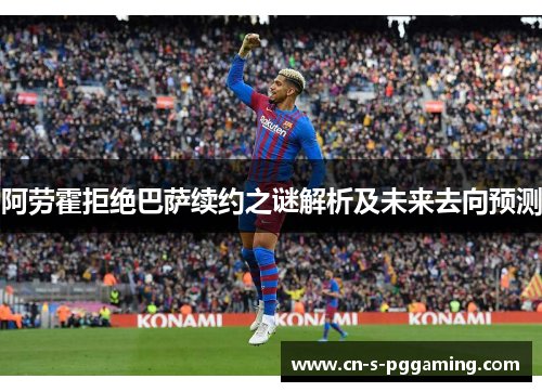 阿劳霍拒绝巴萨续约之谜解析及未来去向预测 阿劳霍拒绝巴萨续约之谜解析及未来去向预测