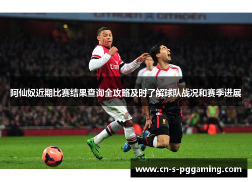 阿仙奴近期比赛结果查询全攻略及时了解球队战况和赛季进展