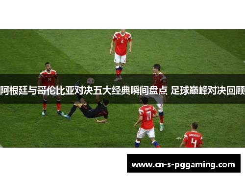 阿根廷与哥伦比亚对决五大经典瞬间盘点 足球巅峰对决回顾 阿根廷与哥伦比亚对决五大经典瞬间盘点 足球巅峰对决回顾