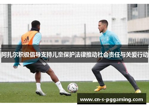 阿扎尔积极倡导支持儿童保护法律推动社会责任与关爱行动