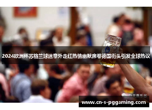 2024欧洲杯苏格兰球迷意外走红热情幽默席卷德国街头引发全球热议 2024欧洲杯苏格兰球迷意外走红热情幽默席卷德国街头引发全球热议