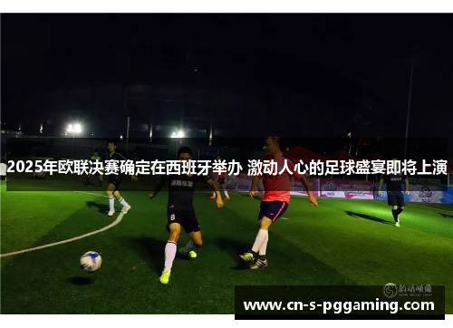 2025年欧联决赛确定在西班牙举办 激动人心的足球盛宴即将上演 2025年欧联决赛确定在西班牙举办 激动人心的足球盛宴即将上演