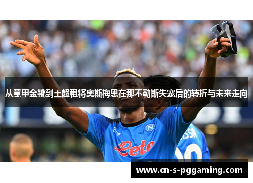 从意甲金靴到土超租将奥斯梅恩在那不勒斯失宠后的转折与未来走向 从意甲金靴到土超租将奥斯梅恩在那不勒斯失宠后的转折与未来走向
