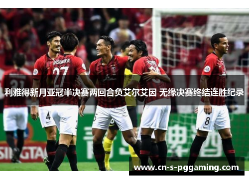 利雅得新月亚冠半决赛两回合负艾尔艾因 无缘决赛终结连胜纪录 利雅得新月亚冠半决赛两回合负艾尔艾因 无缘决赛终结连胜纪录