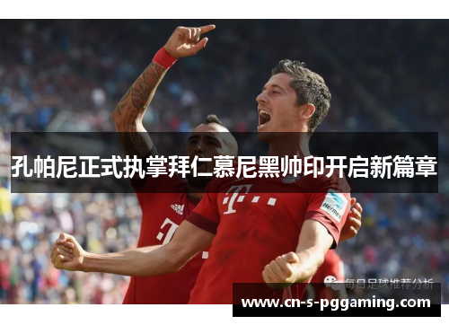 孔帕尼正式执掌拜仁慕尼黑帅印开启新篇章