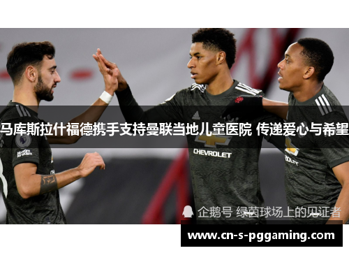 马库斯拉什福德携手支持曼联当地儿童医院 传递爱心与希望
