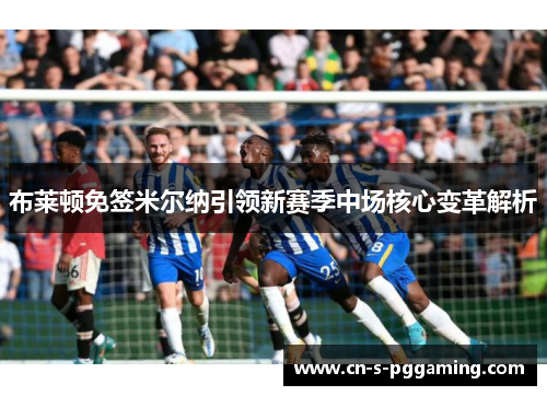 布莱顿免签米尔纳引领新赛季中场核心变革解析 布莱顿免签米尔纳引领新赛季中场核心变革解析