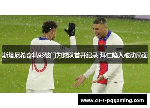 斯塔尼希奇精彩破门为球队首开纪录 拜仁陷入被动局面 斯塔尼希奇精彩破门为球队首开纪录 拜仁陷入被动局面