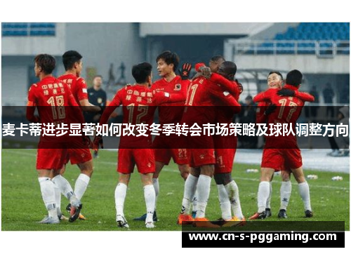 麦卡蒂进步显著如何改变冬季转会市场策略及球队调整方向